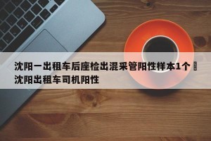 沈阳一出租车后座检出混采管阳性样本1个›沈阳出租车司机阳性