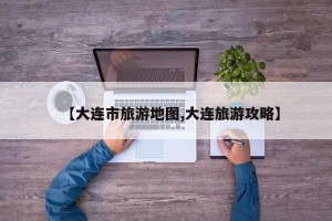 【大连市旅游地图,大连旅游攻略】