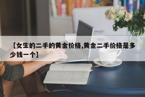 【女生的二手的黄金价格,黄金二手价格是多少钱一个】