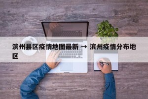 滨州县区疫情地图最新 → 滨州疫情分布地区
