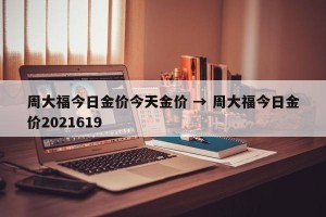 周大福今日金价今天金价 → 周大福今日金价2021619