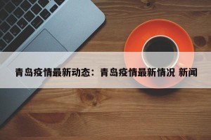 青岛疫情最新动态：青岛疫情最新情况 新闻