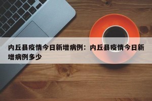 内丘县疫情今日新增病例：内丘县疫情今日新增病例多少