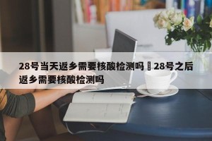 28号当天返乡需要核酸检测吗›28号之后返乡需要核酸检测吗