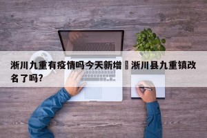 淅川九重有疫情吗今天新增›淅川县九重镇改名了吗?