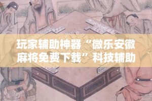 玩家辅助神器“微乐安徽麻将免费下载”科技辅助神器手机版