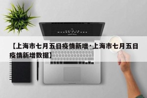 【上海市七月五日疫情新增·上海市七月五日疫情新增数据】