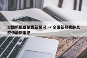 全国新冠疫情最新情况 → 全国新冠状肺炎疫情最新消息