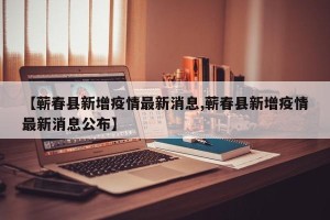 【蕲春县新增疫情最新消息,蕲春县新增疫情最新消息公布】