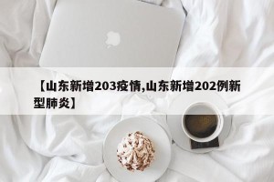 【山东新增203疫情,山东新增202例新型肺炎】