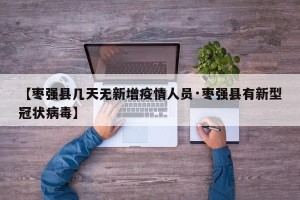 【枣强县几天无新增疫情人员·枣强县有新型冠状病毒】