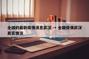 全国的最新疫情消息武汉 → 全国疫情武汉真实情况