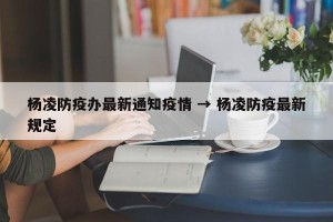 杨凌防疫办最新通知疫情 → 杨凌防疫最新规定