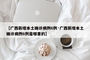 【广西新增本土确诊病例6例·广西新增本土确诊病例6例是哪里的】