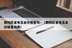 朝阳区省电五金价格查询—（朝阳区省电五金价格查询表）