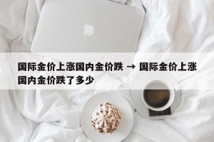 国际金价上涨国内金价跌 → 国际金价上涨国内金价跌了多少