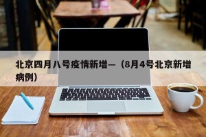 北京四月八号疫情新增—（8月4号北京新增病例）