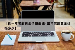 【近一年老庙黄金价格曲线·去年老庙黄金价格多少】