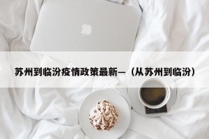 苏州到临汾疫情政策最新—（从苏州到临汾）