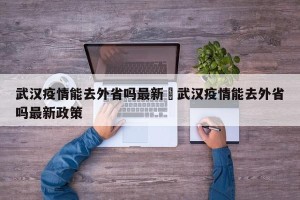 武汉疫情能去外省吗最新›武汉疫情能去外省吗最新政策