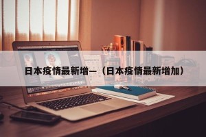 日本疫情最新增—（日本疫情最新增加）