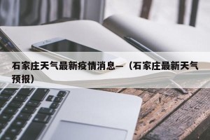 石家庄天气最新疫情消息—（石家庄最新天气预报）