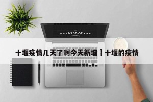 十堰疫情几天了啊今天新增›十堰的疫情