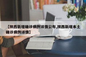 【陕西新增确诊病例详情公布,陕西新增本土确诊病例详情】