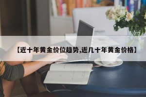 【近十年黄金价位趋势,近几十年黄金价格】