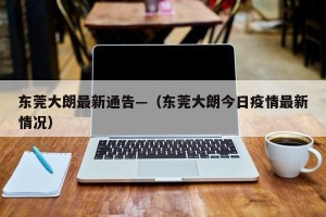 东莞大朗最新通告—（东莞大朗今日疫情最新情况）