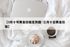 【3月十号黄金价格走势图·三月十日黄金价格】