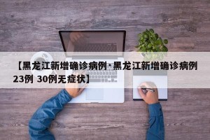 【黑龙江新增确诊病例·黑龙江新增确诊病例23例 30例无症状】