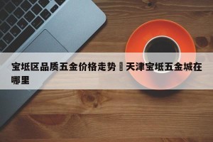 宝坻区品质五金价格走势›天津宝坻五金城在哪里