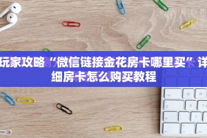 玩家攻略“微信链接金花房卡哪里买”详细房卡怎么购买教程