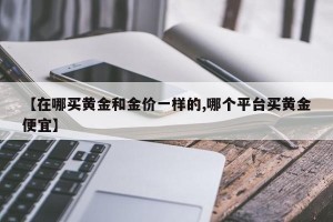 【在哪买黄金和金价一样的,哪个平台买黄金便宜】