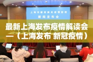 最新上海发布疫情解读会—（上海发布 新冠疫情）