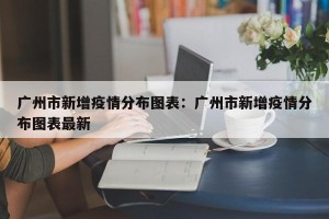 广州市新增疫情分布图表：广州市新增疫情分布图表最新