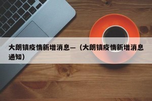 大朗镇疫情新增消息—（大朗镇疫情新增消息通知）