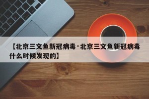 【北京三文鱼新冠病毒·北京三文鱼新冠病毒什么时候发现的】
