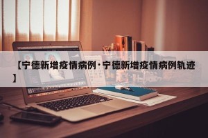 【宁德新增疫情病例·宁德新增疫情病例轨迹】