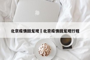 北京疫情回龙观›北京疫情回龙观行程