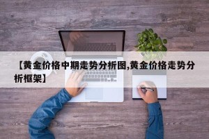 【黄金价格中期走势分析图,黄金价格走势分析框架】