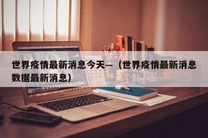 世界疫情最新消息今天—（世界疫情最新消息数据最新消息）