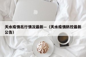 天水疫情出行情况最新—（天水疫情防控最新公告）