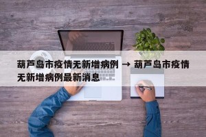 葫芦岛市疫情无新增病例 → 葫芦岛市疫情无新增病例最新消息