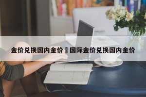 金价兑换国内金价›国际金价兑换国内金价