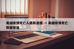 美国疫情死亡人最新通报 → 美国疫情死亡数据报道