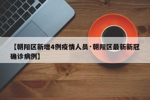 【朝阳区新增4例疫情人员·朝阳区最新新冠确诊病例】