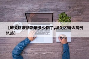 【城关区疫情新增多少例了,城关区确诊病例轨迹】