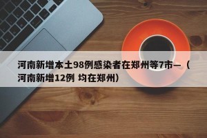 河南新增本土98例感染者在郑州等7市—（河南新增12例 均在郑州）